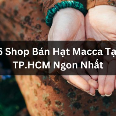 Top 6 Shop Bán Hạt Macca Tại TP.HCM Ngon Nhất