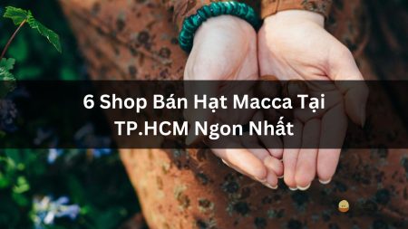 Hạt macca là hạt gì? Khám phá đặc điểm, nguồn gốc, công dụng của macca “nữ hoàng hạt dinh dưỡng”