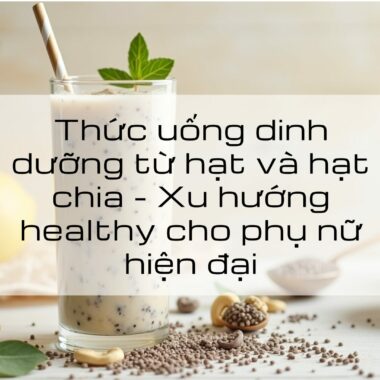 Thức uống dinh dưỡng từ hạt và hạt chia – Xu hướng healthy cho phụ nữ hiện đại