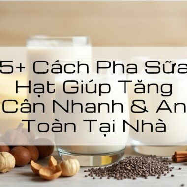 5+ Cách Pha Sữa Hạt Giúp Tăng Cân Nhanh & An Toàn Tại Nhà
