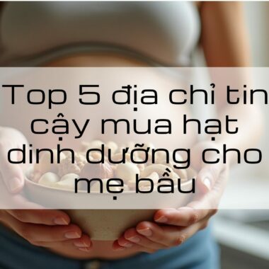 Top 5 địa chỉ tin cậy mua hạt dinh dưỡng cho mẹ bầu