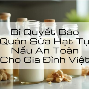 Bí Quyết Bảo Quản Sữa Hạt Tự Nấu An Toàn Cho Gia Đình Việt
